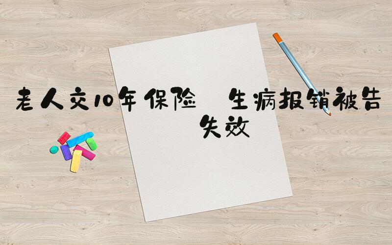老人交10年保险 生病报销被告知失效